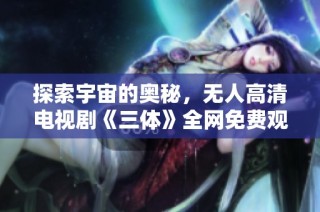 探索宇宙的奥秘，无人高清电视剧《三体》全网免费观看