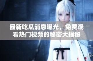 最新吃瓜消息曝光，免费观看热门视频的秘密大揭秘