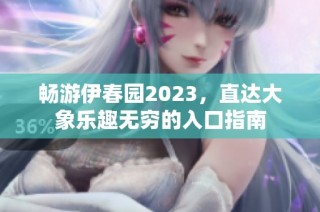 畅游伊春园2023，直达大象乐趣无穷的入口指南