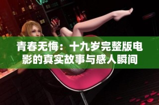 青春无悔：十九岁完整版电影的真实故事与感人瞬间