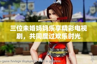 三位未婚妈妈乐享精彩电视剧，共同度过欢乐时光