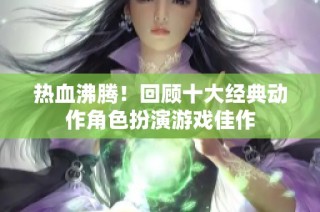 热血沸腾！回顾十大经典动作角色扮演游戏佳作