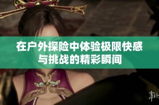 在户外探险中体验极限快感与挑战的精彩瞬间