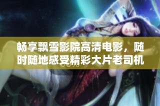 畅享飘雪影院高清电影，随时随地感受精彩大片老司机