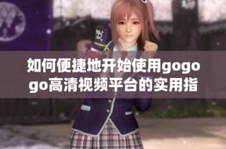 如何便捷地开始使用gogogo高清视频平台的实用指南