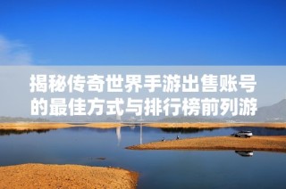 揭秘传奇世界手游出售账号的最佳方式与排行榜前列游戏解析