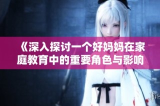 《深入探讨一个好妈妈在家庭教育中的重要角色与影响》