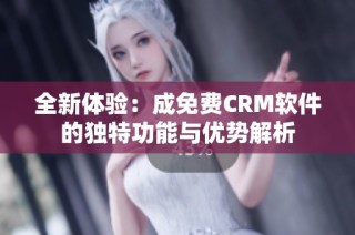 全新体验：成免费CRM软件的独特功能与优势解析