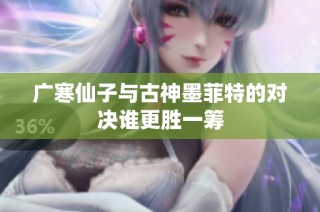 广寒仙子与古神墨菲特的对决谁更胜一筹