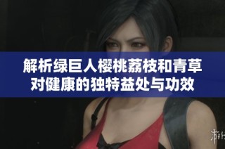 解析绿巨人樱桃荔枝和青草对健康的独特益处与功效