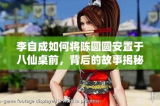 李自成如何将陈圆圆安置于八仙桌前，背后的故事揭秘