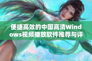 便捷高效的中国高清Windows视频播放软件推荐与评测