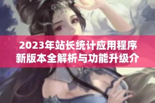 2023年站长统计应用程序新版本全解析与功能升级介绍