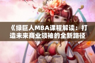 《绿巨人MBA课程解读：打造未来商业领袖的全新路径》