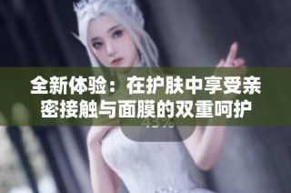 全新体验：在护肤中享受亲密接触与面膜的双重呵护