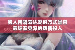 男人用嘴表达爱的方式是否意味着更深的感情投入