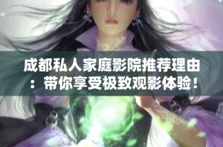 成都私人家庭影院推荐理由：带你享受极致观影体验！