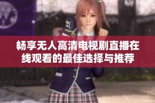 畅享无人高清电视剧直播在线观看的最佳选择与推荐