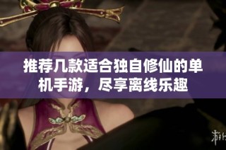 推荐几款适合独自修仙的单机手游，尽享离线乐趣