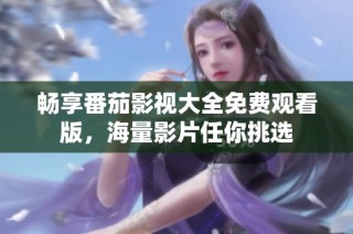 畅享番茄影视大全免费观看版，海量影片任你挑选