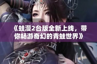 《蛙漫2台版全新上线，带你畅游奇幻的青蛙世界》