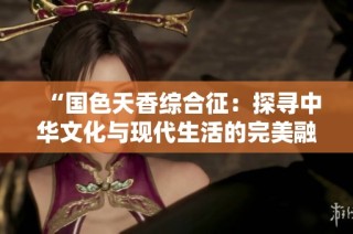 “国色天香综合征：探寻中华文化与现代生活的完美融合”