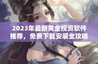 2023年最新黄金投资软件推荐，免费下载安装全攻略