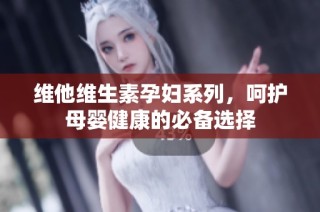 维他维生素孕妇系列，呵护母婴健康的必备选择