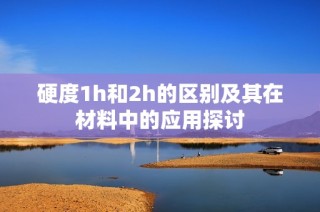 硬度1h和2h的区别及其在材料中的应用探讨