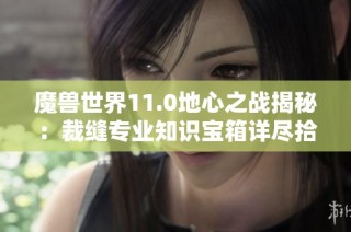 魔兽世界11.0地心之战揭秘：裁缝专业知识宝箱详尽拾取指南