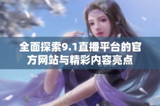 全面探索9.1直播平台的官方网站与精彩内容亮点