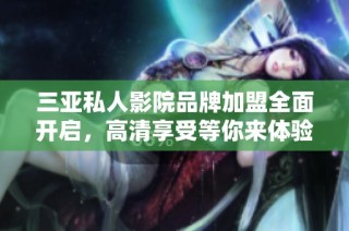 三亚私人影院品牌加盟全面开启，高清享受等你来体验！