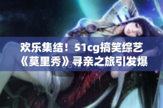 欢乐集结！51cg搞笑综艺《莫里秀》寻亲之旅引发爆笑瞬间