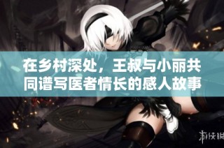 在乡村深处，王叔与小丽共同谱写医者情长的感人故事