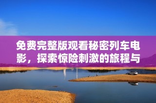 免费完整版观看秘密列车电影，探索惊险刺激的旅程与故事