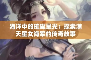 海洋中的璀璨星光：探索满天星女海军的传奇故事