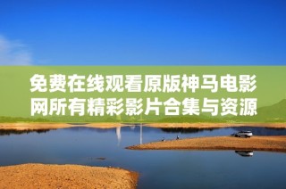 免费在线观看原版神马电影网所有精彩影片合集与资源分享