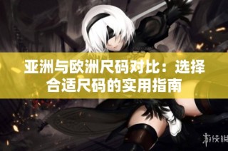 亚洲与欧洲尺码对比：选择合适尺码的实用指南