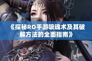 《探秘RO手游吸魂术及其破解方法的全面指南》