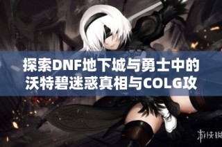 探索DNF地下城与勇士中的沃特碧迷惑真相与COLG攻略解析