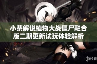 小茶解说植物大战僵尸融合版二期更新试玩体验解析