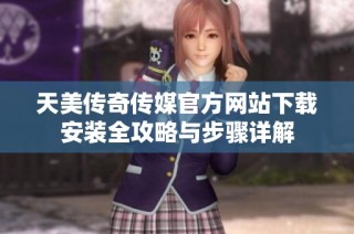 天美传奇传媒官方网站下载安装全攻略与步骤详解