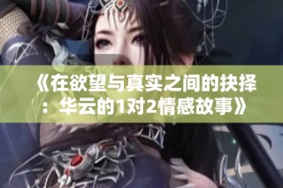 《在欲望与真实之间的抉择：华云的1对2情感故事》