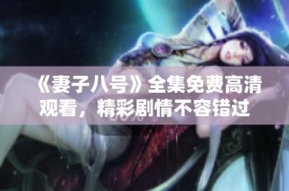 《妻子八号》全集免费高清观看，精彩剧情不容错过