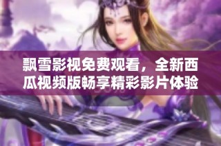 飘雪影视免费观看，全新西瓜视频版畅享精彩影片体验