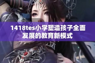 1418tes小学塑造孩子全面发展的教育新模式