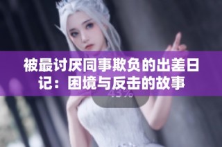 被最讨厌同事欺负的出差日记：困境与反击的故事
