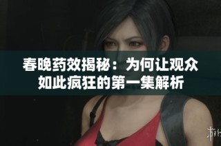 春晚药效揭秘：为何让观众如此疯狂的第一集解析