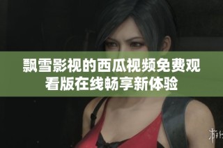 飘雪影视的西瓜视频免费观看版在线畅享新体验