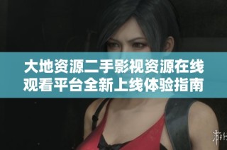 大地资源二手影视资源在线观看平台全新上线体验指南